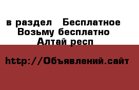  в раздел : Бесплатное » Возьму бесплатно . Алтай респ.